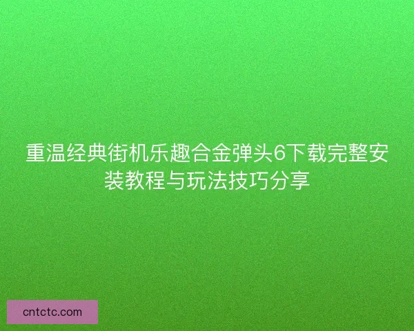 重温经典街机乐趣合金弹头6下载完整安装教程与玩法技巧分享