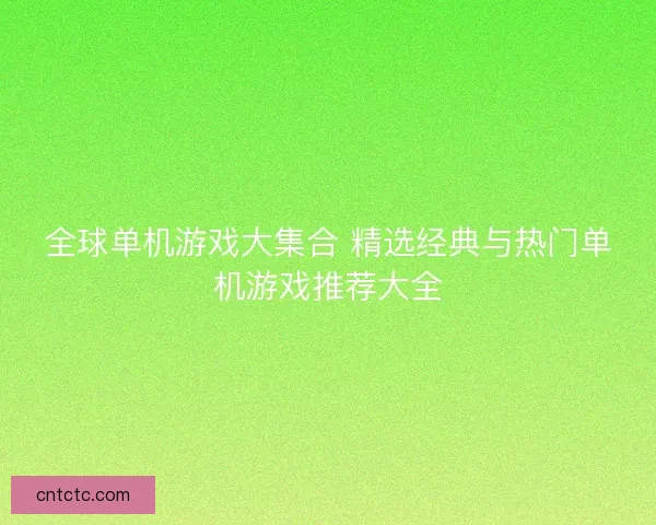 全球单机游戏大集合 精选经典与热门单机游戏推荐大全