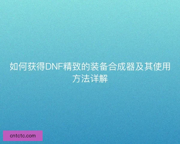 如何获得DNF精致的装备合成器及其使用方法详解