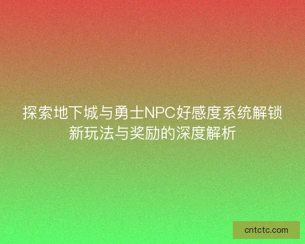 探索地下城与勇士NPC好感度系统解锁新玩法与奖励的深度解析