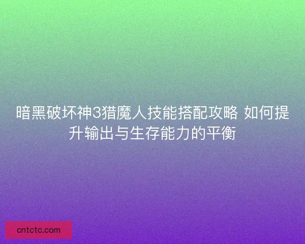暗黑破坏神3猎魔人技能搭配攻略 如何提升输出与生存能力的平衡