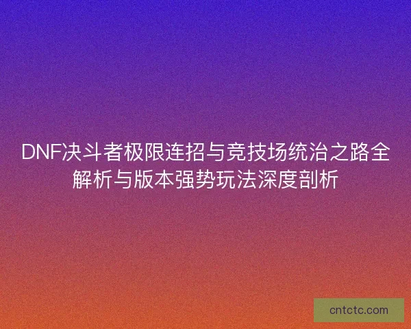 DNF决斗者极限连招与竞技场统治之路全解析与版本强势玩法深度剖析