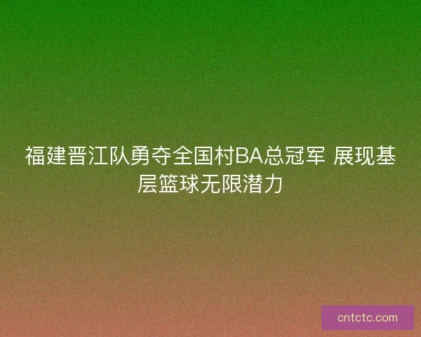 福建晋江队勇夺全国村BA总冠军 展现基层篮球无限潜力