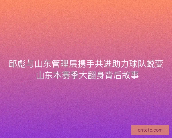 邱彪与山东管理层携手共进助力球队蜕变 山东本赛季大翻身背后故事