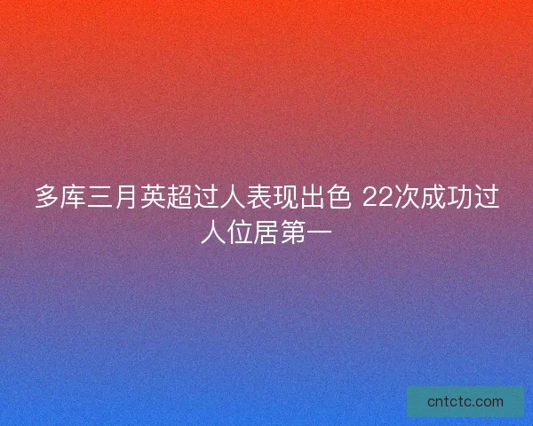 多库三月英超过人表现出色 22次成功过人位居第一