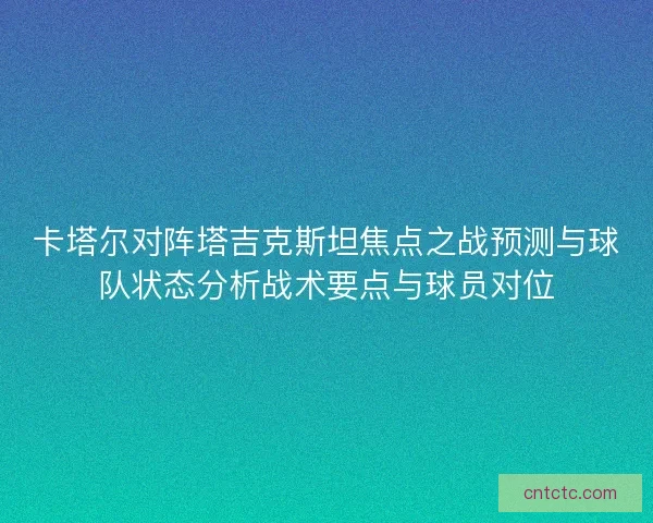 卡塔尔对阵塔吉克斯坦焦点之战预测与球队状态分析战术要点与球员对位