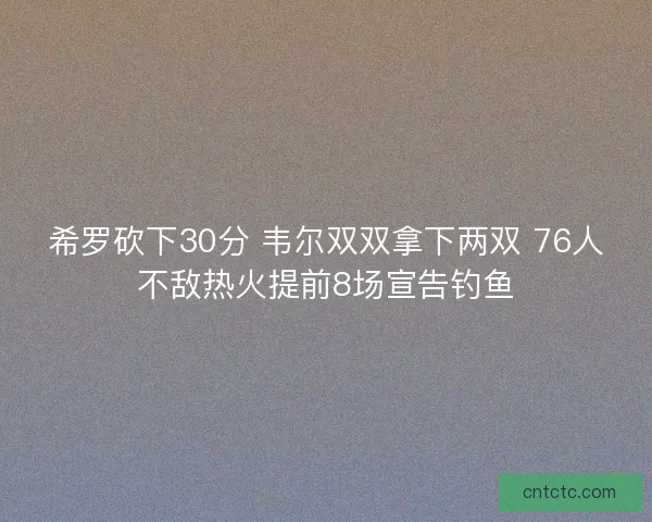 希罗砍下30分 韦尔双双拿下两双 76人不敌热火提前8场宣告钓鱼