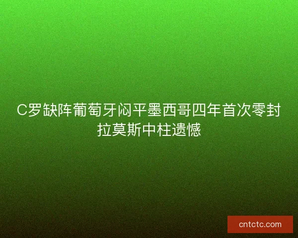 C罗缺阵葡萄牙闷平墨西哥四年首次零封拉莫斯中柱遗憾