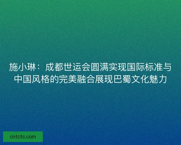 施小琳：成都世运会圆满实现国际标准与中国风格的完美融合展现巴蜀文化魅力