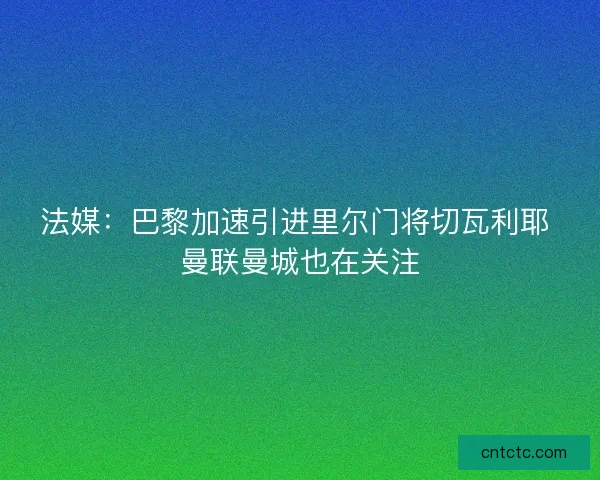 法媒：巴黎加速引进里尔门将切瓦利耶 曼联曼城也在关注