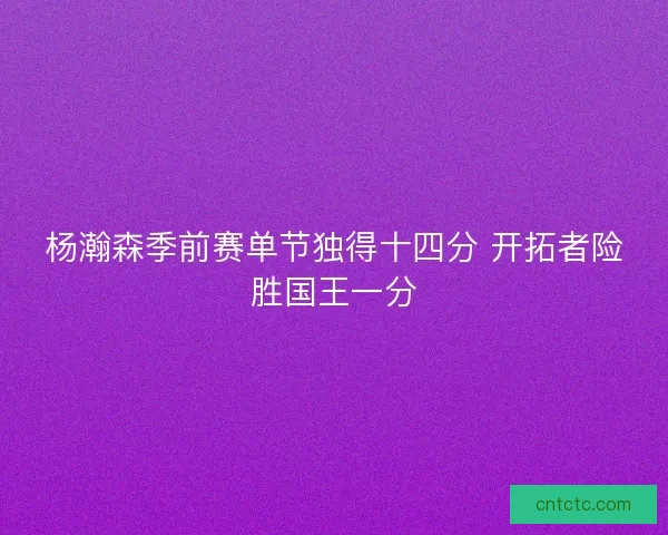 杨瀚森季前赛单节独得十四分 开拓者险胜国王一分