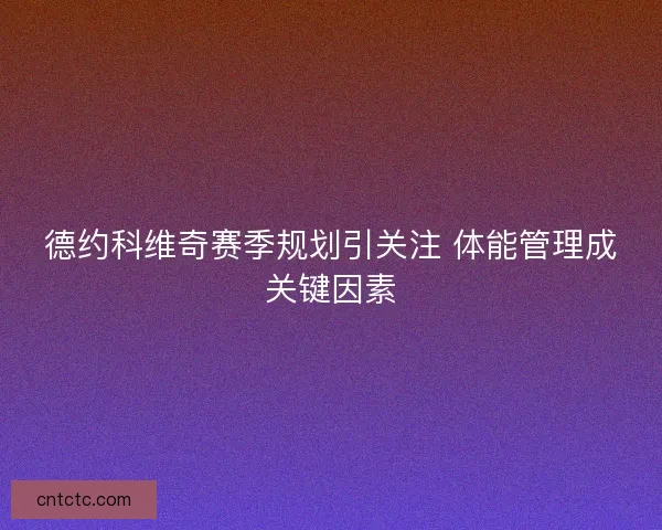 德约科维奇赛季规划引关注 体能管理成关键因素