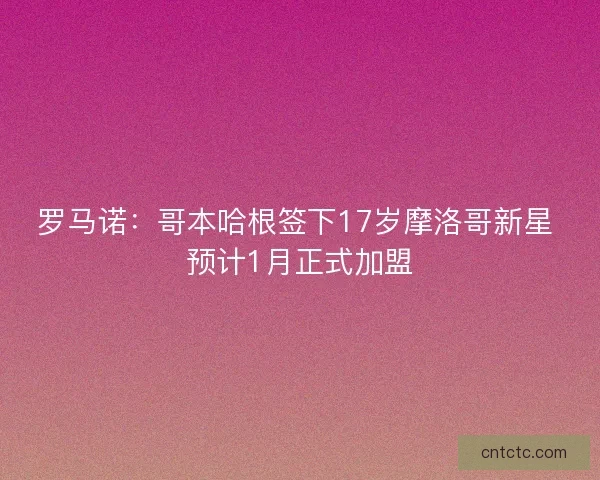 罗马诺：哥本哈根签下17岁摩洛哥新星 预计1月正式加盟