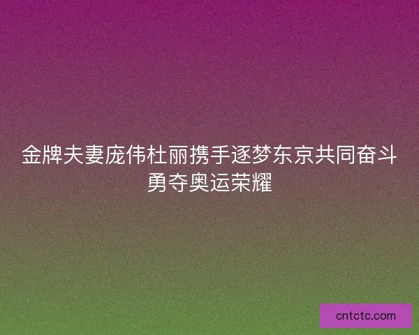 金牌夫妻庞伟杜丽携手逐梦东京共同奋斗勇夺奥运荣耀