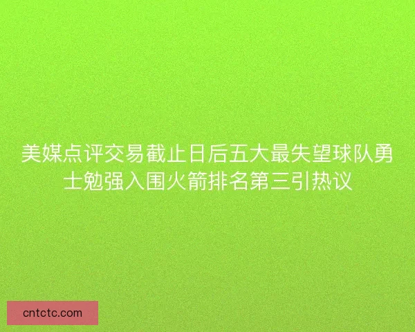 美媒点评交易截止日后五大最失望球队勇士勉强入围火箭排名第三引热议