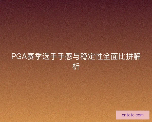 PGA赛季选手手感与稳定性全面比拼解析