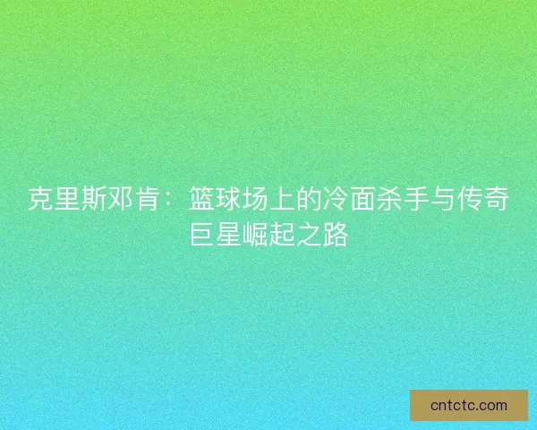克里斯邓肯：篮球场上的冷面杀手与传奇巨星崛起之路