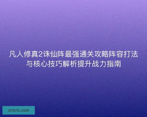 凡人修真2诛仙阵最强通关攻略阵容打法与核心技巧解析提升战力指南