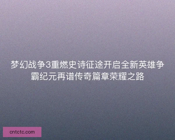 梦幻战争3重燃史诗征途开启全新英雄争霸纪元再谱传奇篇章荣耀之路