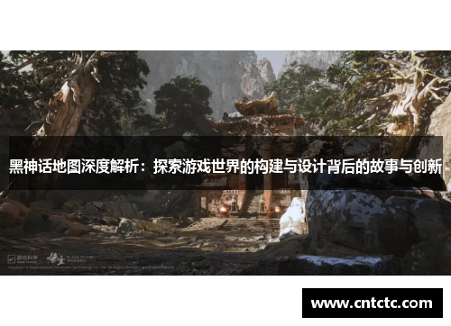 黑神话地图深度解析：探索游戏世界的构建与设计背后的故事与创新